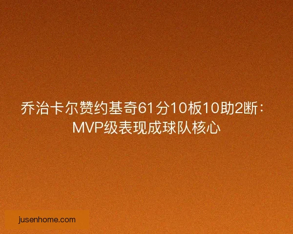 乔治卡尔赞约基奇61分10板10助2断:MVP级表现成球队核心 乔治卡尔赞约基奇61分10板10助2断:MVP级表现成球队核心