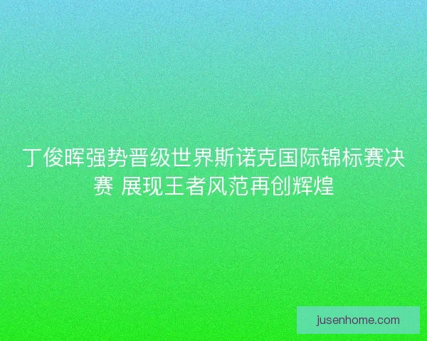 丁俊晖强势晋级世界斯诺克国际锦标赛决赛 展现王者风范再创辉煌