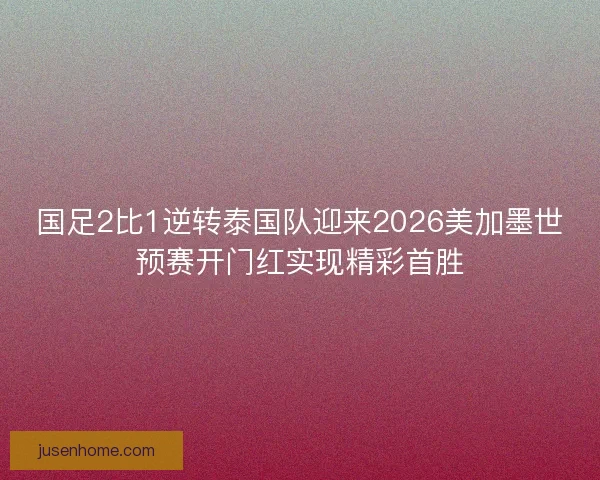国足2比1逆转泰国队迎来2026美加墨世预赛开门红实现精彩首胜