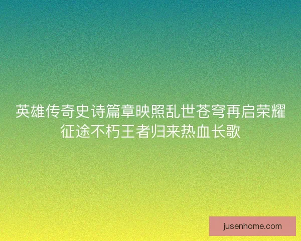 英雄传奇史诗篇章映照乱世苍穹再启荣耀征途不朽王者归来热血长歌
