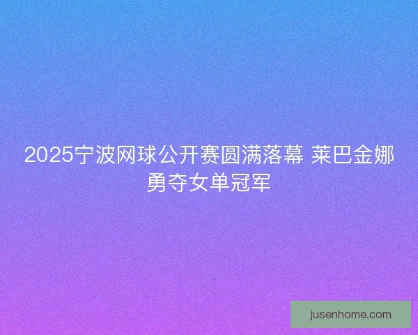 2025宁波网球公开赛圆满落幕 莱巴金娜勇夺女单冠军