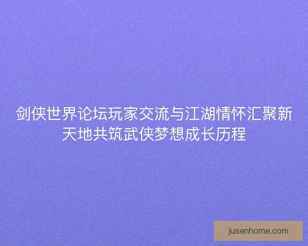 剑侠世界论坛玩家交流与江湖情怀汇聚新天地共筑武侠梦想成长历程