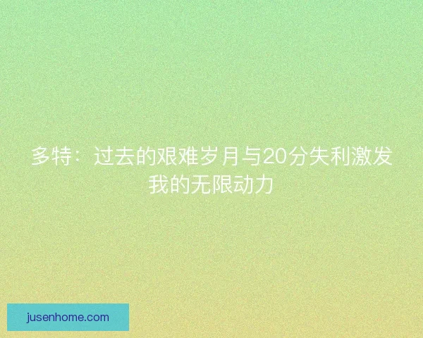 多特：过去的艰难岁月与20分失利激发我的无限动力
