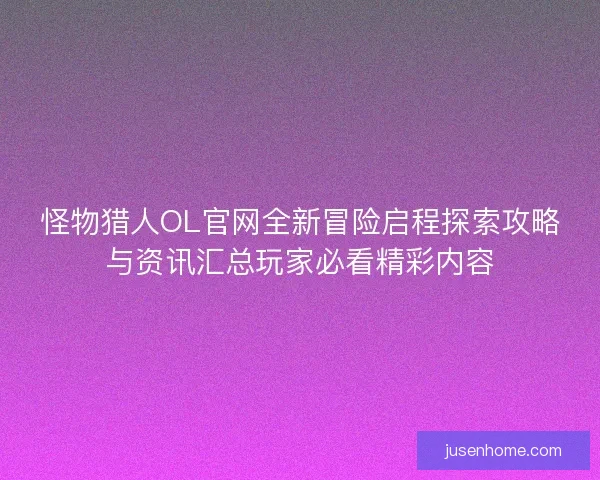 怪物猎人OL官网全新冒险启程探索攻略与资讯汇总玩家必看精彩内容