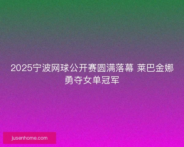 2025宁波网球公开赛圆满落幕 莱巴金娜勇夺女单冠军