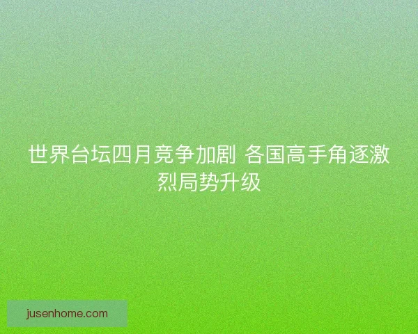 世界台坛四月竞争加剧 各国高手角逐激烈局势升级