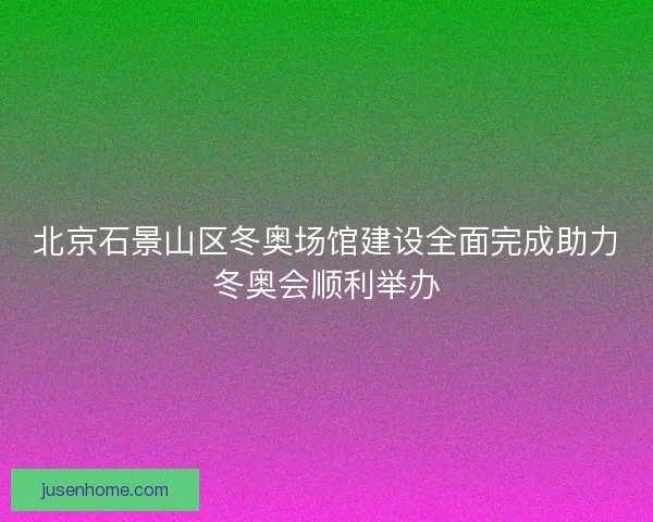 北京石景山区冬奥场馆建设全面完成助力冬奥会顺利举办