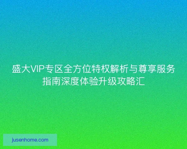 盛大VIP专区全方位特权解析与尊享服务指南深度体验升级攻略汇