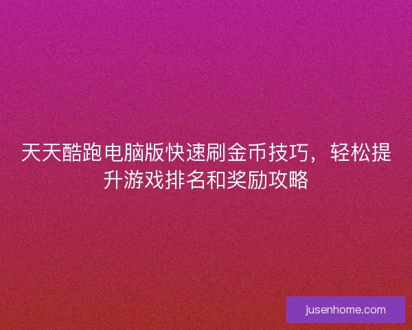 天天酷跑电脑版快速刷金币技巧,轻松提升游戏排名和奖励攻略 天天酷跑电脑版快速刷金币技巧,轻松提升游戏排名和奖励攻略