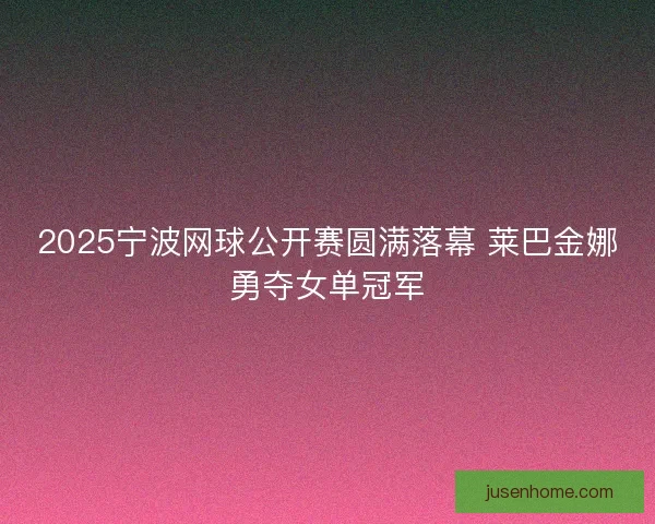 2025宁波网球公开赛圆满落幕 莱巴金娜勇夺女单冠军