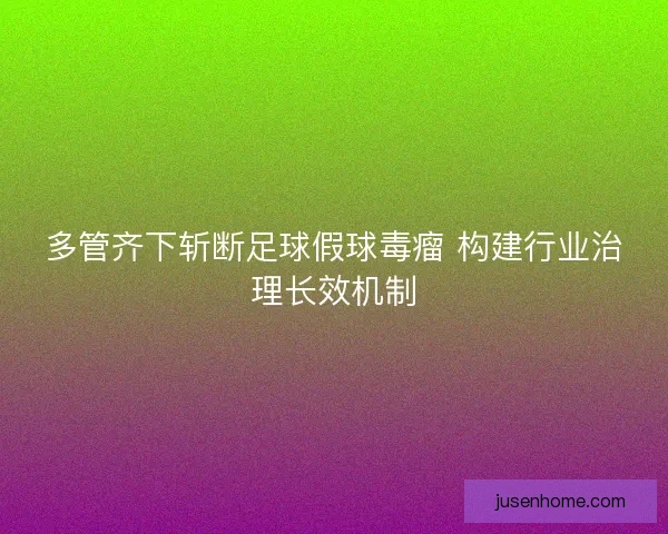 多管齐下斩断足球假球毒瘤 构建行业治理长效机制