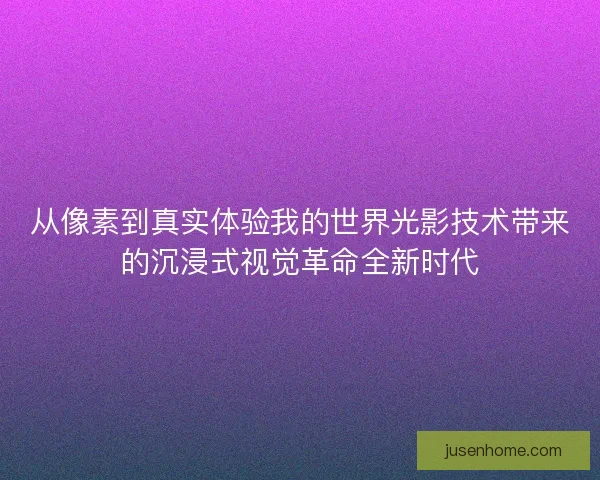 从像素到真实体验我的世界光影技术带来的沉浸式视觉革命全新时代