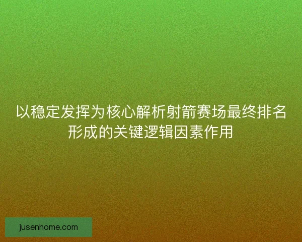 以稳定发挥为核心解析射箭赛场最终排名形成的关键逻辑因素作用