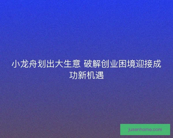 小龙舟划出大生意 破解创业困境迎接成功新机遇