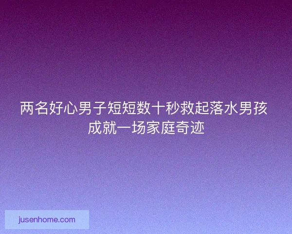 两名好心男子短短数十秒救起落水男孩 成就一场家庭奇迹 两名好心男子短短数十秒救起落水男孩 成就一场家庭奇迹