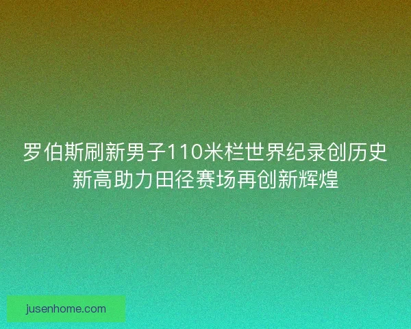 罗伯斯刷新男子110米栏世界纪录创历史新高助力田径赛场再创新辉煌